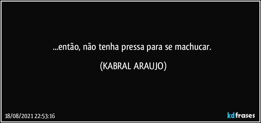 ...então, não tenha pressa para se machucar. (KABRAL ARAUJO)