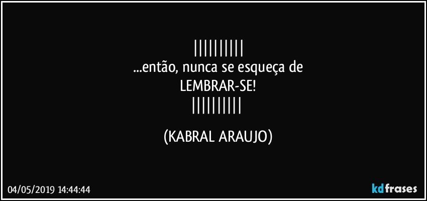 
...então, nunca se esqueça de
LEMBRAR-SE!
 (KABRAL ARAUJO)