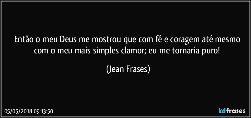 Então o meu Deus me mostrou que com fé e coragem até mesmo com o meu mais simples clamor; eu me tornaria puro! (Jean Frases)