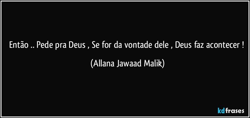 Então .. Pede pra Deus , Se for da vontade dele , Deus faz acontecer ! (Allana Jawaad Malik)