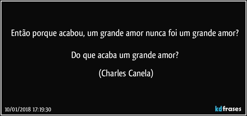 Então porque acabou, um grande amor nunca foi um grande amor? 

Do que acaba um grande amor? (Charles Canela)