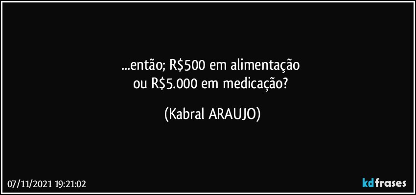 ...então; R$500 em alimentação 
ou R$5.000 em medicação? (KABRAL ARAUJO)