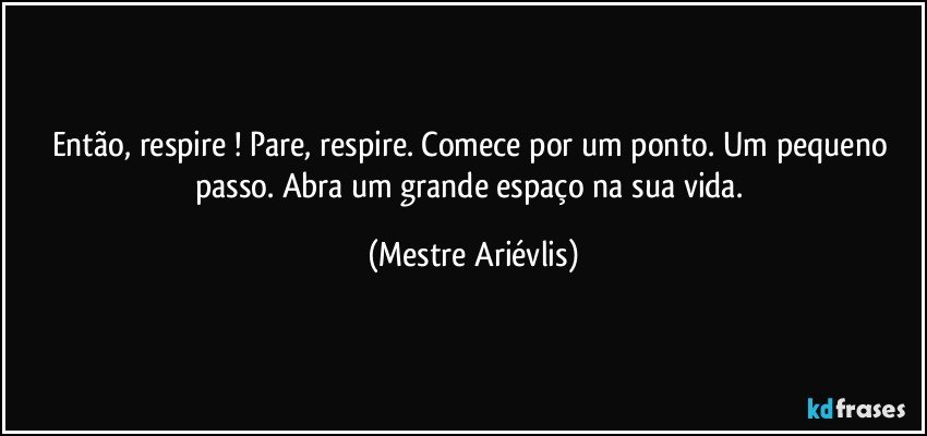 Então, respire ! Pare, respire. Comece por um ponto. Um pequeno passo. Abra um grande espaço na sua vida. (Mestre Ariévlis)