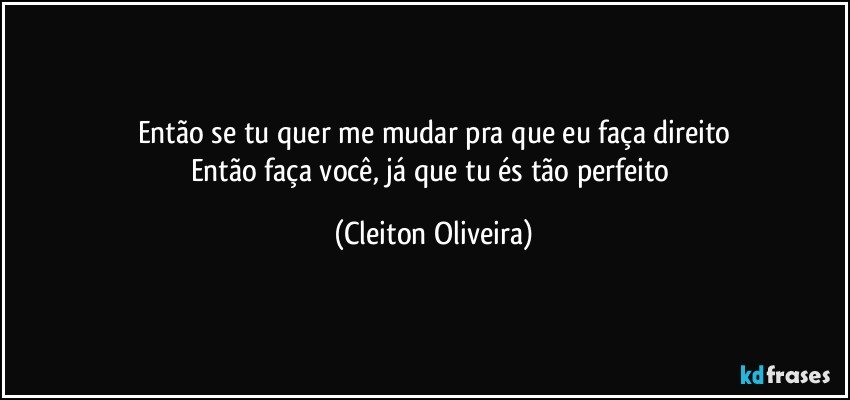 Então se tu quer me mudar pra que eu faça direito
Então faça você, já que tu és tão perfeito (Cleiton Oliveira)