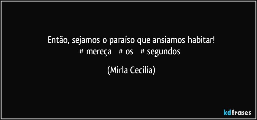 Então, sejamos o paraíso que ansiamos habitar!
‪#‎mereça‬ ‪#‎os‬ ‪#‎segundos‬ (Mirla Cecilia)