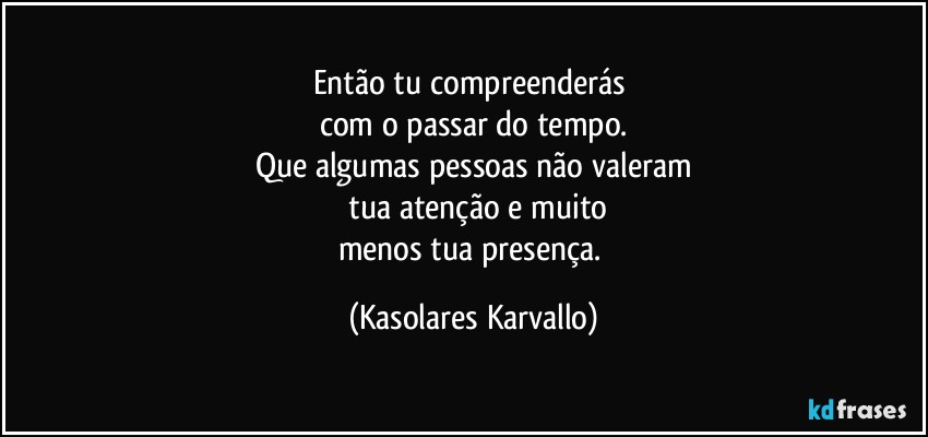 Então tu compreenderás 
com o passar do tempo.
Que algumas pessoas não valeram
 tua atenção e muito
menos tua presença. (Kasolares Karvallo)