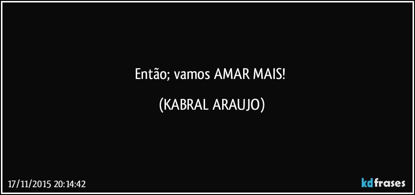 Então; vamos AMAR MAIS! (KABRAL ARAUJO)