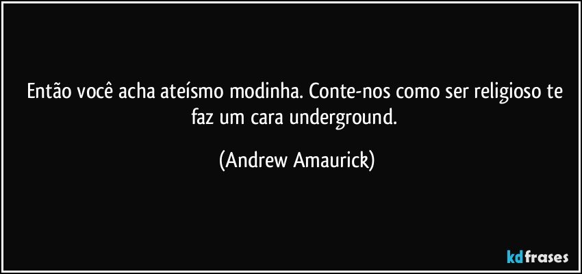 Então você acha ateísmo modinha. Conte-nos como ser religioso te faz um cara underground. (Andrew Amaurick)