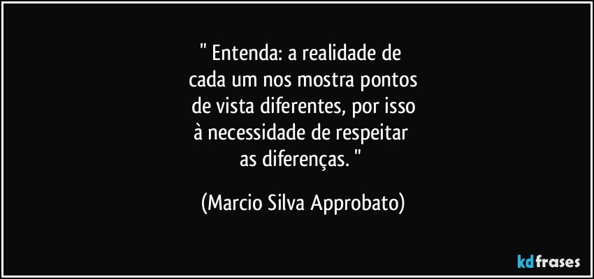 "  Entenda:   a   realidade de 
cada um nos mostra pontos
de vista diferentes, por  isso
à  necessidade  de  respeitar 
as diferenças. " (Marcio Silva Approbato)