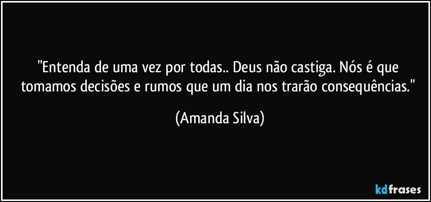 "Entenda de uma vez por todas.. Deus não castiga. Nós é que tomamos decisões e rumos que um dia nos trarão consequências." (Amanda Silva)