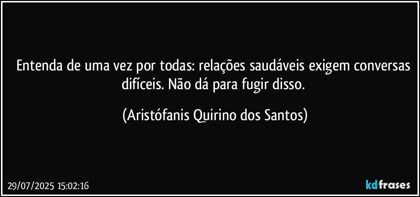 Entenda de uma vez por todas: relações saudáveis exigem conversas difíceis. Não dá para fugir disso. (Aristófanis Quirino dos Santos)