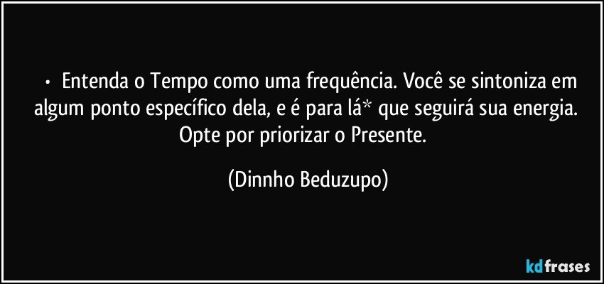 ⚜️•  ❝Entenda o Tempo como uma frequência. Você se sintoniza em algum ponto específico dela, e é para lá* que seguirá sua energia. Opte por priorizar o Presente.❞ (Dinnho Beduzupo)