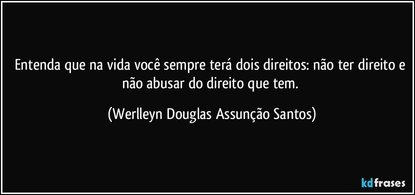 Entenda que na vida você sempre terá dois direitos: não ter direito e não abusar do direito que tem. (Werlleyn Douglas Assunção Santos)