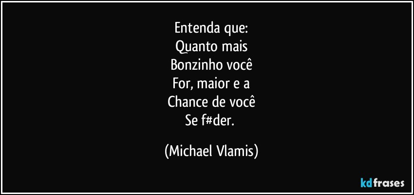 Entenda que:
Quanto mais
Bonzinho você
For, maior e a
Chance de você
Se f#der. (Michael Vlamis)