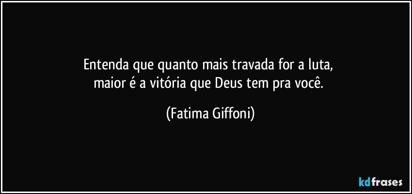 Entenda que quanto  mais travada for a luta, 
maior é a vitória que Deus tem pra você. (Fatima Giffoni)