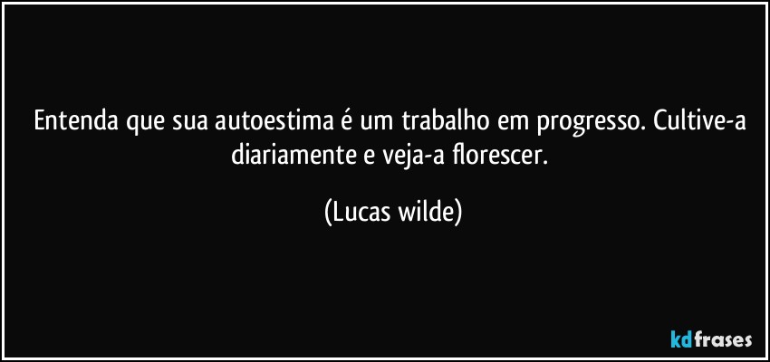 Entenda que sua autoestima é um trabalho em progresso. Cultive-a diariamente e veja-a florescer. (Lucas wilde)
