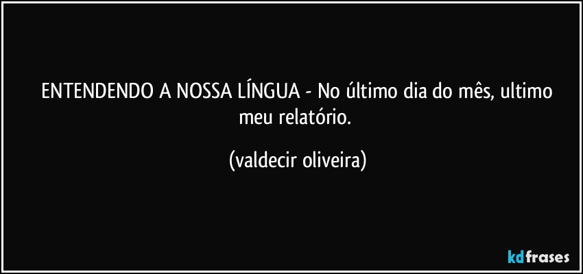 ⁠ENTENDENDO A NOSSA LÍNGUA - No último dia do mês, ultimo meu relatório. (valdecir oliveira)