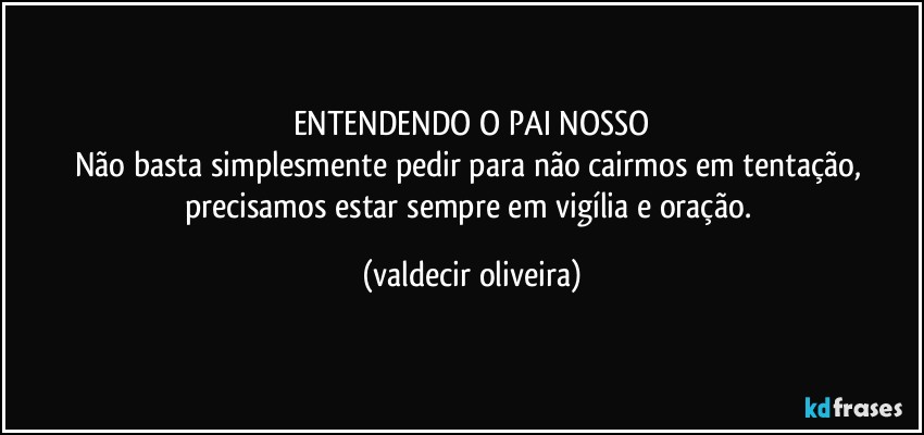 ENTENDENDO O PAI NOSSO
Não basta simplesmente pedir para não cairmos em tentação, precisamos estar sempre em vigília e oração. (valdecir oliveira)