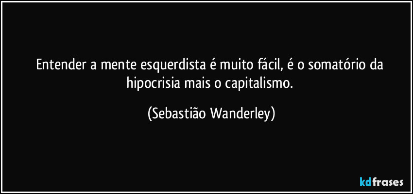 Entender a mente esquerdista é muito fácil, é o somatório da hipocrisia mais o capitalismo. (Sebastião Wanderley)