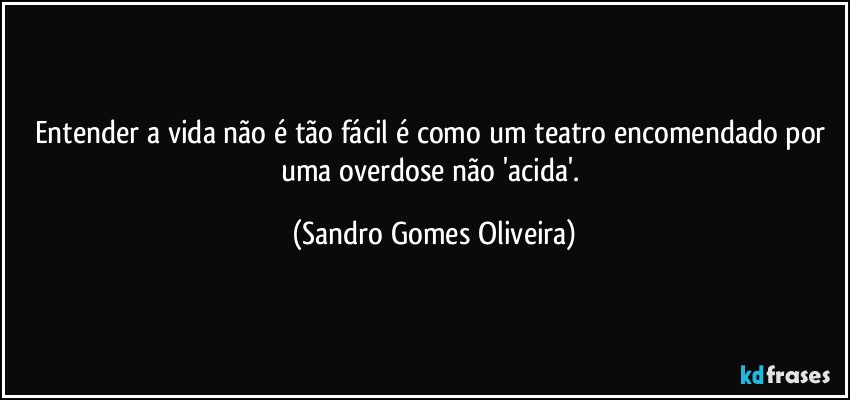 Entender a vida não é tão fácil é como um teatro encomendado por uma overdose não 'acida'. (Sandro Gomes Oliveira)