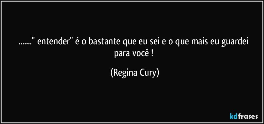 ..." entender"  é o bastante que  eu sei e o que mais eu guardei para você ! (Regina Cury)