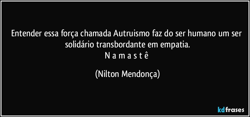 Entender essa força chamada Autruismo faz do ser humano um ser solidário transbordante em empatia.
N a m a s t ê (Nilton Mendonça)