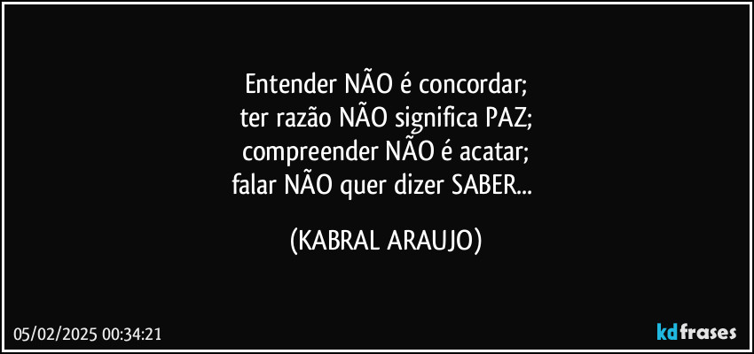 Entender NÃO é concordar;
ter razão NÃO significa PAZ;
compreender NÃO é acatar;
falar NÃO quer dizer SABER... (KABRAL ARAUJO)