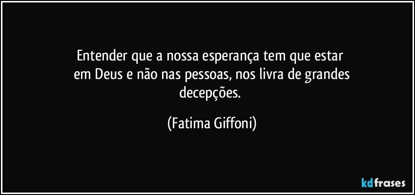 Entender que a nossa esperança tem que estar 
em Deus e não nas pessoas, nos livra de grandes
decepções. (Fatima Giffoni)