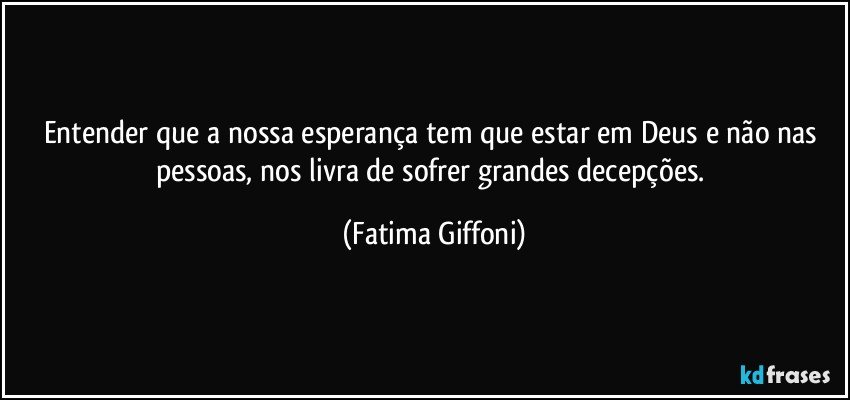 Entender que a nossa esperança tem que estar em Deus e não nas pessoas, nos livra de sofrer grandes decepções. (Fatima Giffoni)