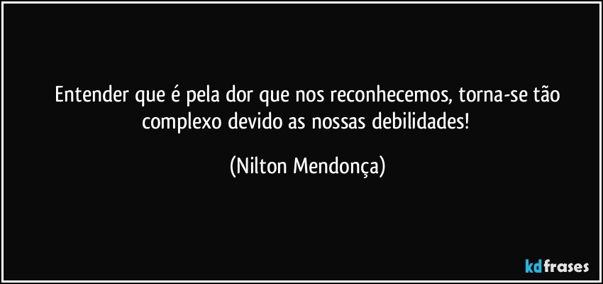 ⁠Entender que é pela dor que nos reconhecemos, torna-se tão complexo devido as nossas debilidades! (Nilton Mendonça)