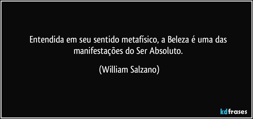 Entendida em seu sentido metafísico, a Beleza é uma das manifestações do Ser Absoluto. (William Salzano)