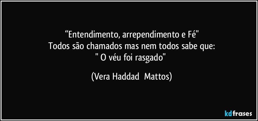 “Entendimento, arrependimento e Fé"
Todos são chamados mas nem todos sabe que:
" O véu foi rasgado" (Vera Haddad  Mattos)