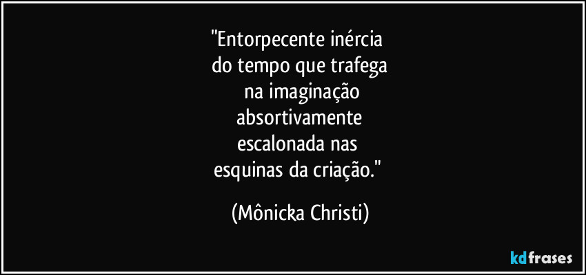 "Entorpecente inércia 
do tempo que trafega
 na imaginação
 absortivamente 
escalonada nas 
esquinas da criação." (Mônicka Christi)