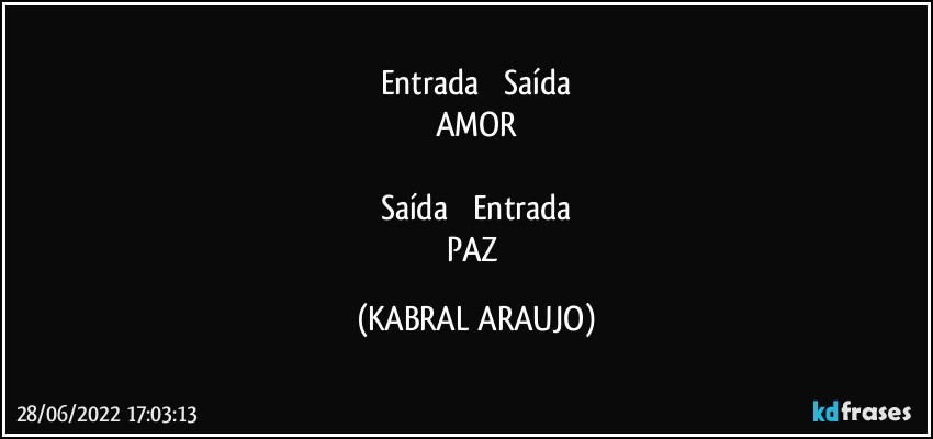 Entrada            Saída
AMOR

Saída            Entrada
PAZ (KABRAL ARAUJO)