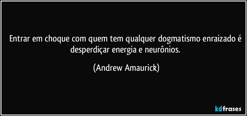 Entrar em choque com quem tem qualquer dogmatismo enraizado é desperdiçar energia e neurônios. (Andrew Amaurick)