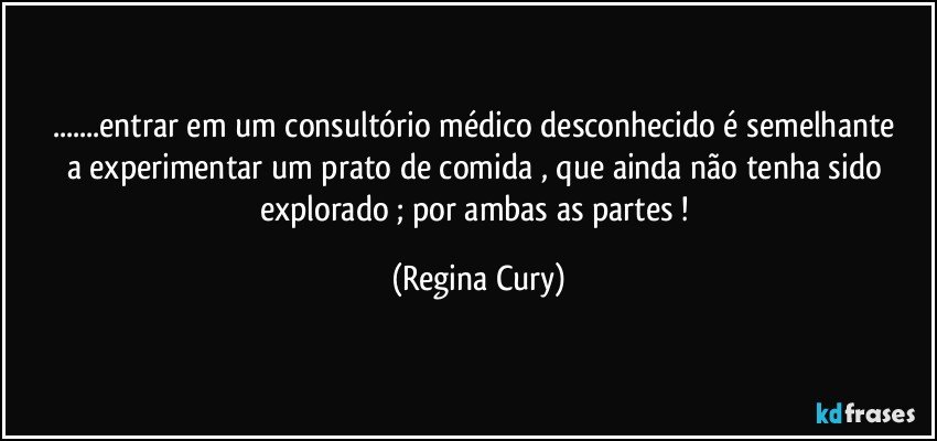 ...entrar em   um consultório médico desconhecido  é semelhante  a  experimentar um prato de comida ,  que ainda não  tenha sido  explorado ;  por ambas as partes ! (Regina Cury)