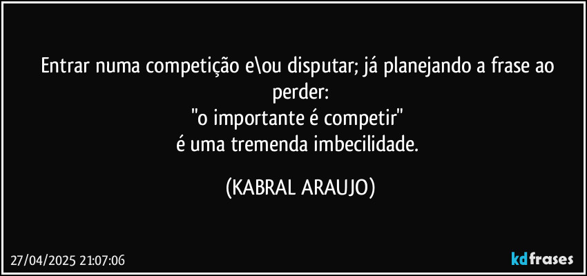 Entrar numa competição e\ou disputar; já planejando a frase ao perder:
"o importante é competir" 
é uma tremenda imbecilidade. (KABRAL ARAUJO)