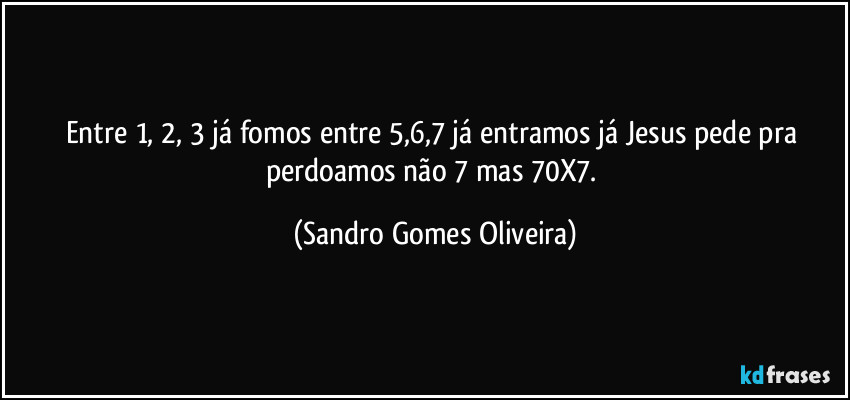 Entre 1, 2, 3 já fomos entre 5,6,7 já entramos já Jesus pede pra perdoamos não 7 mas 70X7. (Sandro Gomes Oliveira)