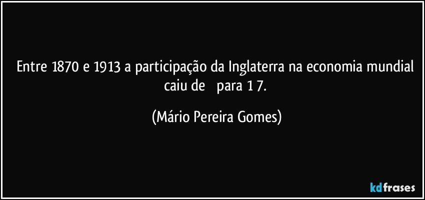 Entre 1870 e 1913 a participação da Inglaterra na economia mundial caiu de ⅓ para 1/7. (Mário Pereira Gomes)