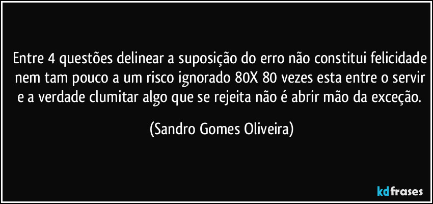 Entre 4 questões delinear a suposição do erro não constitui felicidade nem tam pouco a um risco ignorado 80X 80 vezes esta entre o servir e a verdade clumitar algo que se rejeita não é abrir mão da exceção. (Sandro Gomes Oliveira)