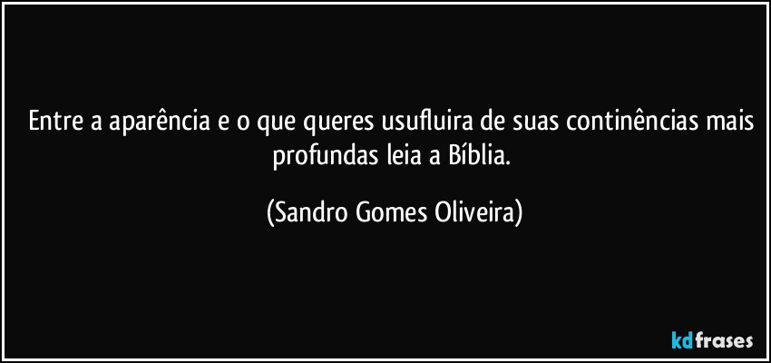 Entre a aparência e o que queres usufluira de suas continências mais profundas leia a Bíblia. (Sandro Gomes Oliveira)