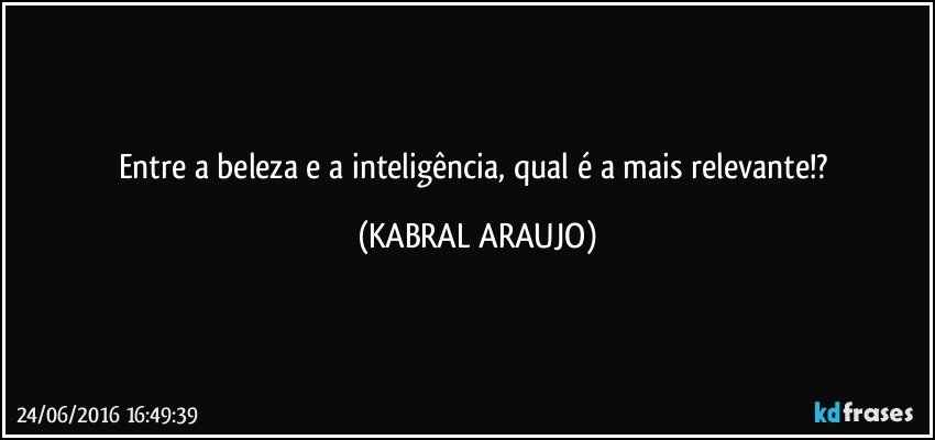 Entre a beleza e a inteligência, qual é a mais relevante!? (KABRAL ARAUJO)