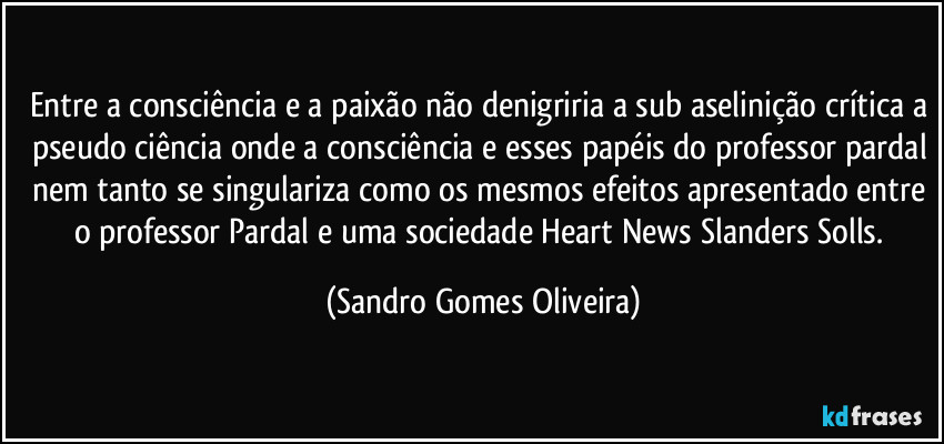 Entre a consciência e a paixão não denigriria a sub aselinição crítica a pseudo ciência onde a consciência e esses papéis do professor pardal nem tanto se singulariza como os mesmos efeitos apresentado entre o professor Pardal e uma sociedade Heart News Slanders Solls. (Sandro Gomes Oliveira)