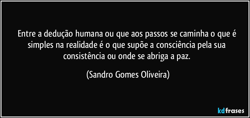 Entre a dedução humana ou que aos passos se caminha o que é simples na realidade é o que supõe a consciência pela sua consistência ou onde se abriga a paz. (Sandro Gomes Oliveira)