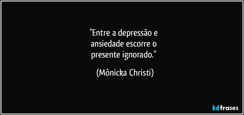 "Entre a depressão e
ansiedade escorre o
presente ignorado." (Mônicka Christi)