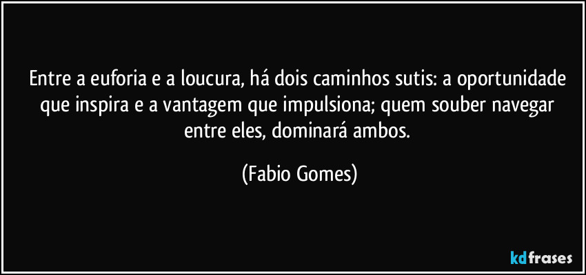 Entre a euforia e a loucura, há dois caminhos sutis: a oportunidade que inspira e a vantagem que impulsiona; quem souber navegar entre eles, dominará ambos. (Fabio Gomes)