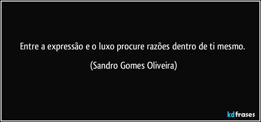 Entre a expressão e o luxo procure razões dentro de ti mesmo. (Sandro Gomes Oliveira)