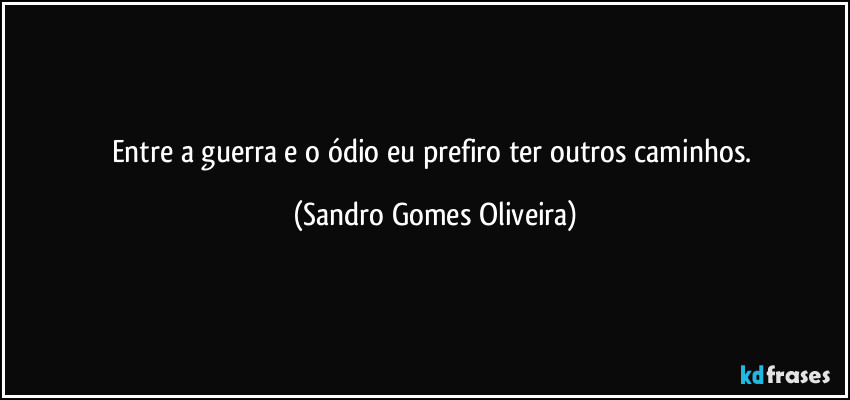 Entre a guerra e o ódio eu prefiro ter outros caminhos. (Sandro Gomes Oliveira)