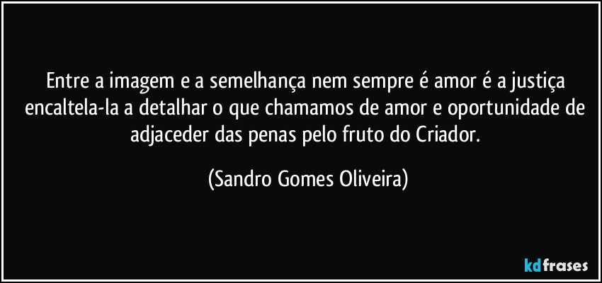 Entre a imagem e a semelhança nem sempre é amor é a justiça encaltela-la a detalhar o que chamamos de amor e oportunidade de adjaceder das penas pelo fruto do Criador. (Sandro Gomes Oliveira)