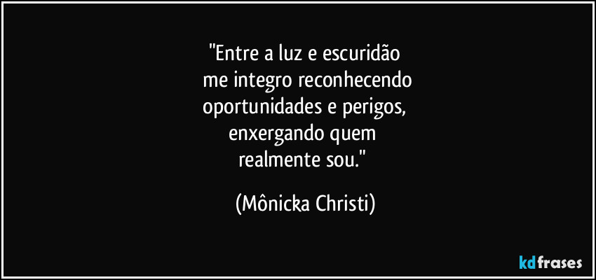 "Entre a luz e escuridão
 me integro reconhecendo
 oportunidades e perigos, 
enxergando quem 
realmente sou." (Mônicka Christi)